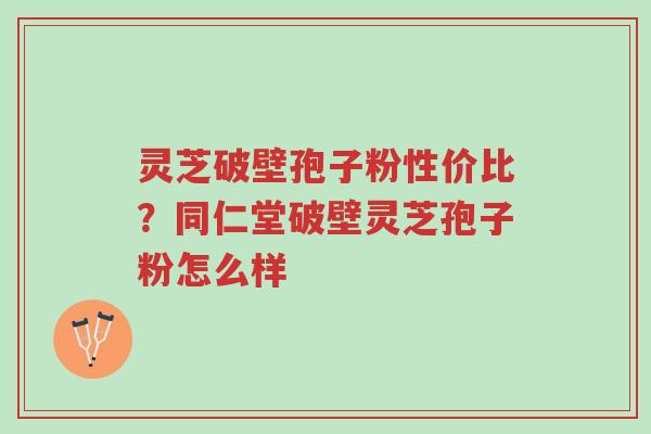 灵芝破壁孢子粉性价比?同仁堂破壁灵芝孢子粉怎么样-第1张图片-超越 灵芝破壁孢子粉性价比?同仁堂破壁灵芝孢子粉怎么样-第1张图片-超越
