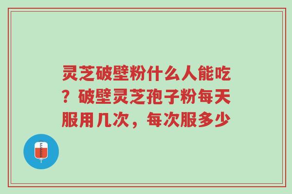 灵芝破壁粉什么人能吃?破壁灵芝孢子粉每天服用几次,每次服多少-第1张图片-超越 灵芝破壁粉什么人能吃?破壁灵芝孢子粉每天服用几次,每次服多少-第1张图片-超越