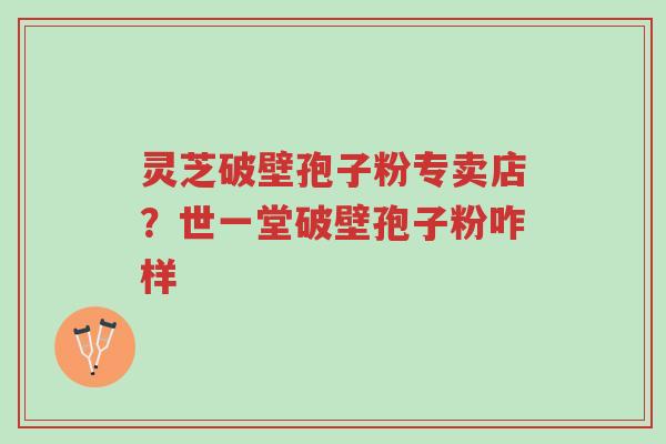 灵芝破壁孢子粉专卖店?世一堂破壁孢子粉咋样-第1张图片-超越 灵芝破壁孢子粉专卖店?世一堂破壁孢子粉咋样-第1张图片-超越