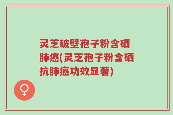 灵芝破壁孢子粉含硒 肺癌(灵芝孢子粉含硒抗肺癌功效显著)-第1张图片-超越 灵芝破壁孢子粉含硒 肺癌(灵芝孢子粉含硒抗肺癌功效显著)-第1张图片-超越