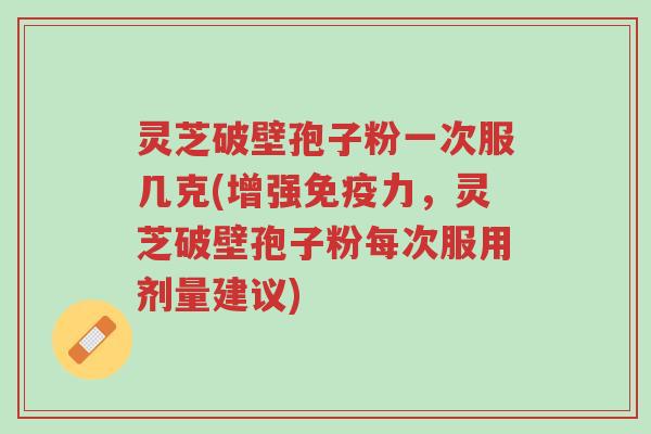 灵芝破壁孢子粉一次服几克(增强免疫力,灵芝破壁孢子粉每次服用剂量建议)-第1张图片-超越 灵芝破壁孢子粉一次服几克(增强免疫力,灵芝破壁孢子粉每次服用剂量建议)-第1张图片-超越