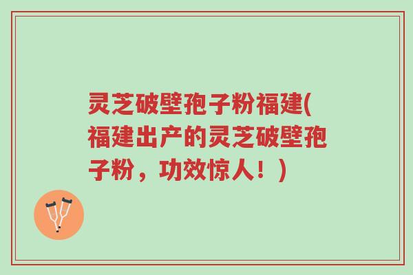 灵芝破壁孢子粉福建(福建出产的灵芝破壁孢子粉,功效惊人!)-第1张图片-超越 灵芝破壁孢子粉福建(福建出产的灵芝破壁孢子粉,功效惊人!)-第1张图片-超越