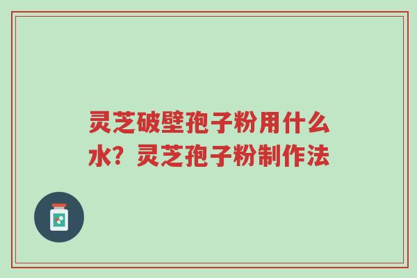 灵芝破壁孢子粉用什么水?灵芝孢子粉制作法-第1张图片-超越 灵芝破壁孢子粉用什么水?灵芝孢子粉制作法-第1张图片-超越