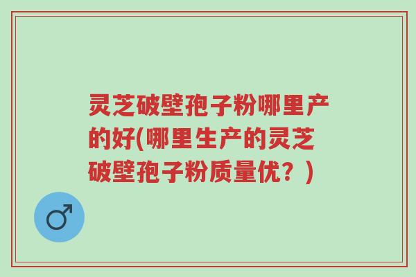 灵芝破壁孢子粉哪里产的好(哪里生产的灵芝破壁孢子粉质量优?)-第1张图片-超越 灵芝破壁孢子粉哪里产的好(哪里生产的灵芝破壁孢子粉质量优?)-第1张图片-超越