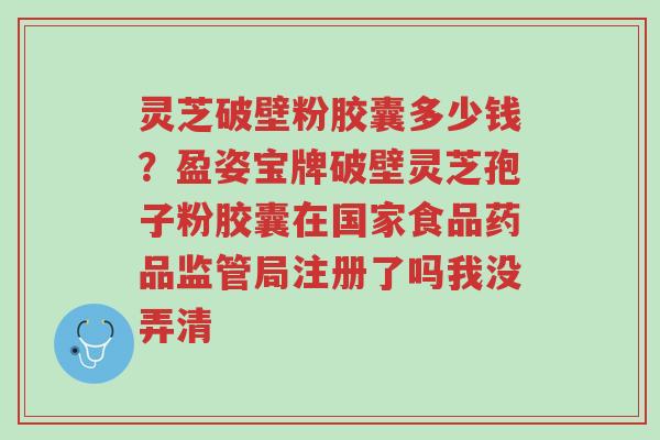 灵芝破壁粉胶囊多少钱?盈姿宝牌破壁灵芝孢子粉胶囊在国家食品药品监管局注册了吗我没弄清-第1张图片-超越 灵芝破壁粉胶囊多少钱?盈姿宝牌破壁灵芝孢子粉胶囊在国家食品药品监管局注册了吗我没弄清-第1张图片-超越