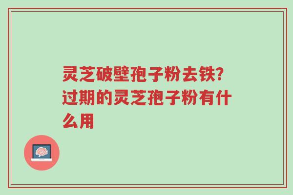 灵芝破壁孢子粉去铁?过期的灵芝孢子粉有什么用-第1张图片-超越 灵芝破壁孢子粉去铁?过期的灵芝孢子粉有什么用-第1张图片-超越