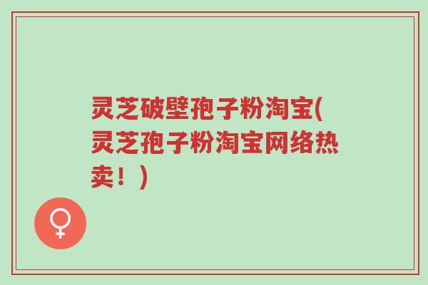 灵芝破壁孢子粉淘宝(灵芝孢子粉淘宝网络热卖!)-第1张图片-超越 灵芝破壁孢子粉淘宝(灵芝孢子粉淘宝网络热卖!)-第1张图片-超越