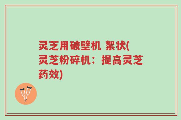 灵芝用破壁机 絮状(灵芝粉碎机:提高灵芝药效)-第1张图片-超越 灵芝用破壁机 絮状(灵芝粉碎机:提高灵芝药效)-第1张图片-超越