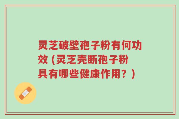 灵芝破壁孢子粉有何功效 (灵芝壳断孢子粉具有哪些健康作用？)-第1张图片-超越