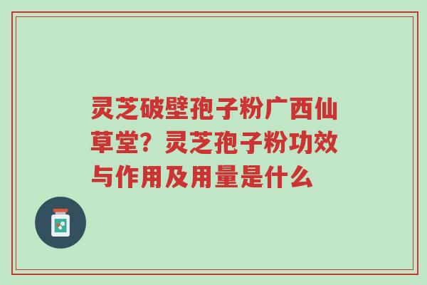 灵芝破壁孢子粉广西仙草堂?灵芝孢子粉功效与作用及用量是什么-第1张图片-超越 灵芝破壁孢子粉广西仙草堂?灵芝孢子粉功效与作用及用量是什么-第1张图片-超越
