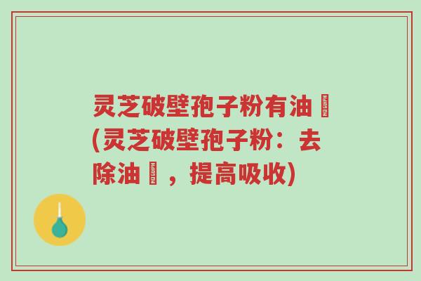 灵芝破壁孢子粉有油滳(灵芝破壁孢子粉:去除油滳,提高吸收)-第1张图片-超越 灵芝破壁孢子粉有油滳(灵芝破壁孢子粉:去除油滳,提高吸收)-第1张图片-超越