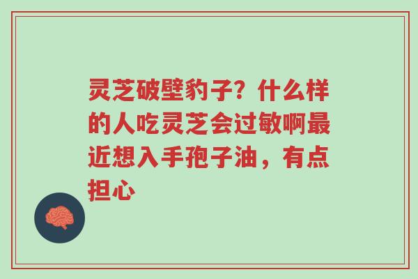 灵芝破壁豹子?什么样的人吃灵芝会过敏啊最近想入手孢子油,有点担心-第1张图片-超越 灵芝破壁豹子?什么样的人吃灵芝会过敏啊最近想入手孢子油,有点担心-第1张图片-超越