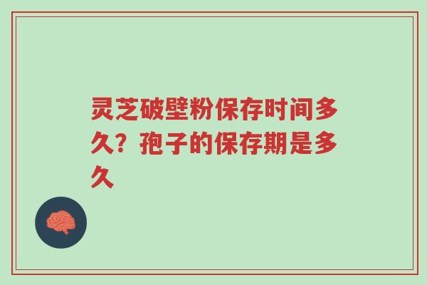 灵芝破壁粉保存时间多久?孢子的保存期是多久-第1张图片-超越 灵芝破壁粉保存时间多久?孢子的保存期是多久-第1张图片-超越