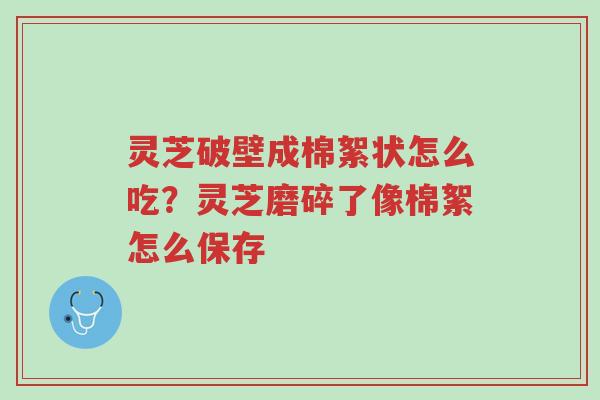 灵芝破壁成棉絮状怎么吃？灵芝磨碎了像棉絮怎么保存-第1张图片-超越