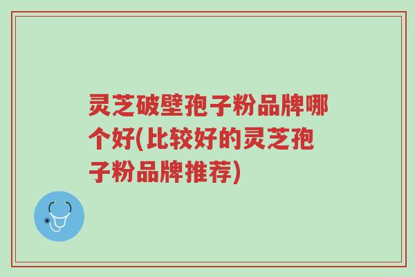 灵芝破壁孢子粉品牌哪个好(比较好的灵芝孢子粉品牌推荐)-第1张图片-超越 灵芝破壁孢子粉品牌哪个好(比较好的灵芝孢子粉品牌推荐)-第1张图片-超越