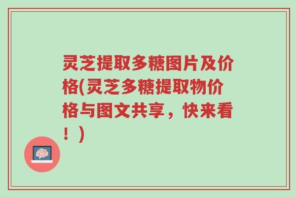 灵芝提取多糖图片及价格(灵芝多糖提取物价格与图文共享,快来看!)-第1张图片-超越 灵芝提取多糖图片及价格(灵芝多糖提取物价格与图文共享,快来看!)-第1张图片-超越