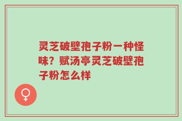 灵芝破壁孢子粉一种怪味?赋汤亭灵芝破壁孢子粉怎么样-第1张图片-超越 灵芝破壁孢子粉一种怪味?赋汤亭灵芝破壁孢子粉怎么样-第1张图片-超越
