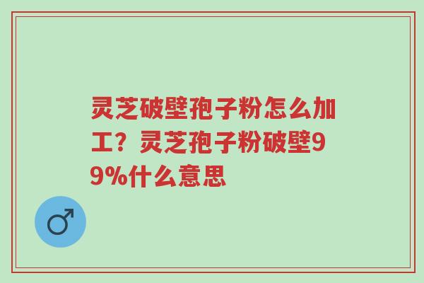 灵芝破壁孢子粉怎么加工?灵芝孢子粉破壁99%什么意思-第1张图片-超越 灵芝破壁孢子粉怎么加工?灵芝孢子粉破壁99%什么意思-第1张图片-超越