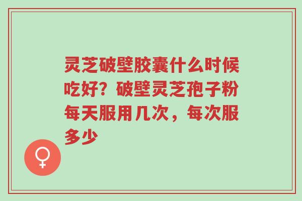 灵芝破壁胶囊什么时候吃好?破壁灵芝孢子粉每天服用几次,每次服多少-第1张图片-超越 灵芝破壁胶囊什么时候吃好?破壁灵芝孢子粉每天服用几次,每次服多少-第1张图片-超越