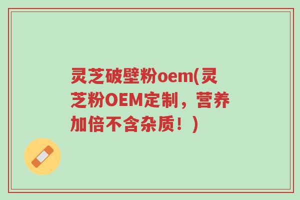 灵芝破壁粉oem(灵芝粉OEM定制,营养加倍不含杂质!)-第1张图片-超越 灵芝破壁粉oem(灵芝粉OEM定制,营养加倍不含杂质!)-第1张图片-超越