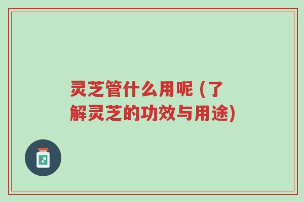 灵芝管什么用呢 (了解灵芝的功效与用途)-第1张图片-超越 灵芝管什么用呢 (了解灵芝的功效与用途)-第1张图片-超越