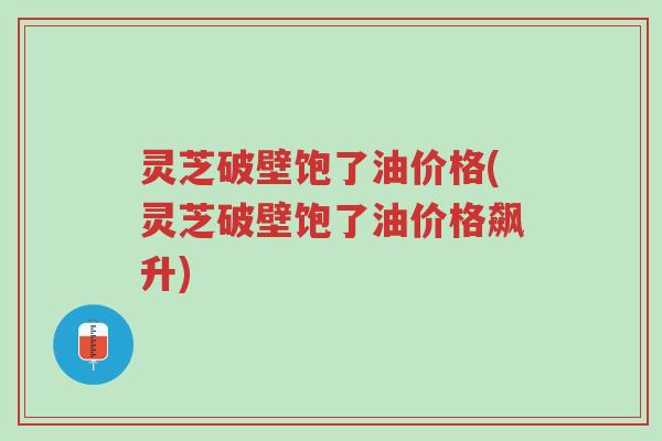 灵芝破壁饱了油价格(灵芝破壁饱了油价格飙升)-第1张图片-超越 灵芝破壁饱了油价格(灵芝破壁饱了油价格飙升)-第1张图片-超越