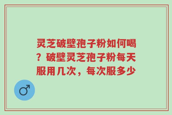 灵芝破壁孢子粉如何喝?破壁灵芝孢子粉每天服用几次,每次服多少-第1张图片-超越 灵芝破壁孢子粉如何喝?破壁灵芝孢子粉每天服用几次,每次服多少-第1张图片-超越