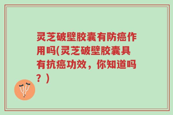 灵芝破壁胶囊有防癌作用吗(灵芝破壁胶囊具有抗癌功效,你知道吗?)-第1张图片-超越 灵芝破壁胶囊有防癌作用吗(灵芝破壁胶囊具有抗癌功效,你知道吗?)-第1张图片-超越