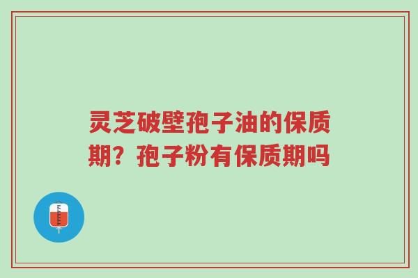 灵芝破壁孢子油的保质期?孢子粉有保质期吗-第1张图片-超越 灵芝破壁孢子油的保质期?孢子粉有保质期吗-第1张图片-超越
