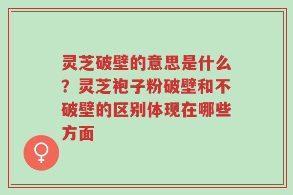 灵芝破壁的意思是什么？灵芝袍子粉破壁和不破壁的区别体现在哪些方面-第1张图片-超越