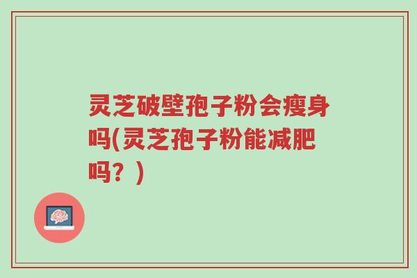 灵芝破壁孢子粉会瘦身吗(灵芝孢子粉能减肥吗?)-第1张图片-超越 灵芝破壁孢子粉会瘦身吗(灵芝孢子粉能减肥吗?)-第1张图片-超越