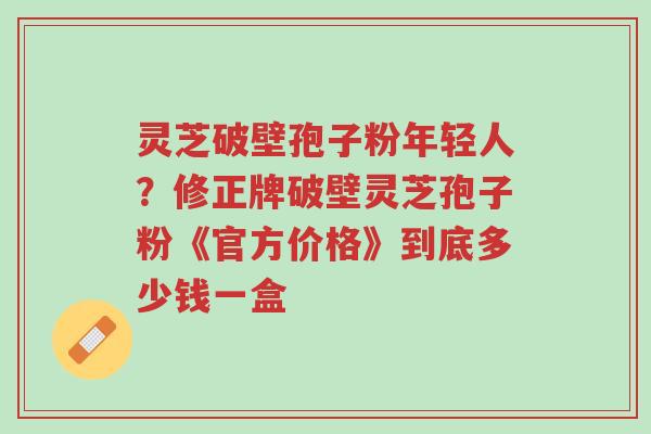 灵芝破壁孢子粉年轻人?修正牌破壁灵芝孢子粉《官方价格》到底多少钱一盒-第1张图片-超越 灵芝破壁孢子粉年轻人?修正牌破壁灵芝孢子粉《官方价格》到底多少钱一盒-第1张图片-超越