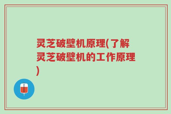 灵芝破壁机原理(了解灵芝破壁机的工作原理)-第1张图片-超越 灵芝破壁机原理(了解灵芝破壁机的工作原理)-第1张图片-超越