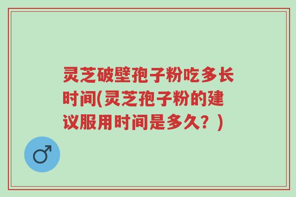 灵芝破壁孢子粉吃多长时间(灵芝孢子粉的建议服用时间是多久？)-第1张图片-超越