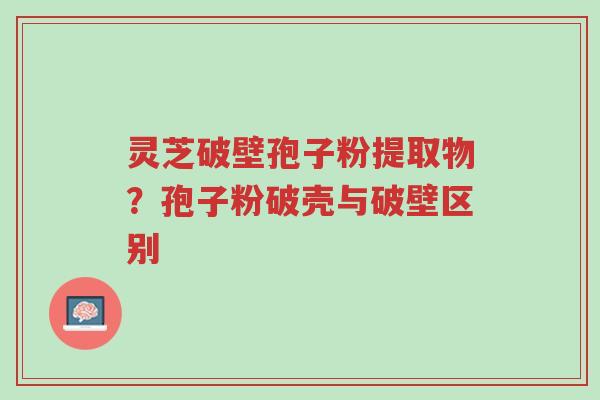 灵芝破壁孢子粉提取物?孢子粉破壳与破壁区别-第1张图片-超越 灵芝破壁孢子粉提取物?孢子粉破壳与破壁区别-第1张图片-超越