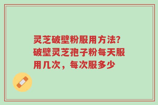 灵芝破壁粉服用方法?破壁灵芝孢子粉每天服用几次,每次服多少-第1张图片-超越 灵芝破壁粉服用方法?破壁灵芝孢子粉每天服用几次,每次服多少-第1张图片-超越