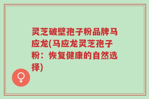 灵芝破壁孢子粉品牌马应龙(马应龙灵芝孢子粉:恢复健康的自然选择)-第1张图片-超越 灵芝破壁孢子粉品牌马应龙(马应龙灵芝孢子粉:恢复健康的自然选择)-第1张图片-超越