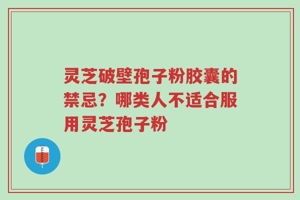 灵芝破壁孢子粉胶囊的禁忌?哪类人不适合服用灵芝孢子粉-第1张图片-超越 灵芝破壁孢子粉胶囊的禁忌?哪类人不适合服用灵芝孢子粉-第1张图片-超越