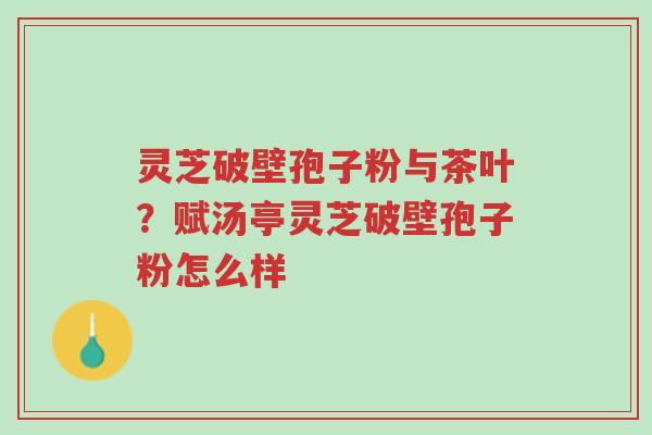 灵芝破壁孢子粉与茶叶?赋汤亭灵芝破壁孢子粉怎么样-第1张图片-超越 灵芝破壁孢子粉与茶叶?赋汤亭灵芝破壁孢子粉怎么样-第1张图片-超越