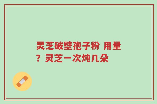 灵芝破壁孢子粉 用量？灵芝一次炖几朵-第1张图片-超越