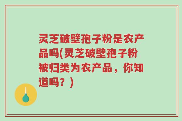 灵芝破壁孢子粉是农产品吗(灵芝破壁孢子粉被归类为农产品,你知道吗?)-第1张图片-超越 灵芝破壁孢子粉是农产品吗(灵芝破壁孢子粉被归类为农产品,你知道吗?)-第1张图片-超越