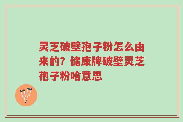灵芝破壁孢子粉怎么由来的?储康牌破壁灵芝孢子粉啥意思-第1张图片-超越 灵芝破壁孢子粉怎么由来的?储康牌破壁灵芝孢子粉啥意思-第1张图片-超越