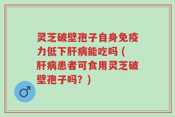 灵芝破壁孢子自身免疫力低下肝病能吃吗 (肝病患者可食用灵芝破壁孢子吗?)-第1张图片-超越 灵芝破壁孢子自身免疫力低下肝病能吃吗 (肝病患者可食用灵芝破壁孢子吗?)-第1张图片-超越