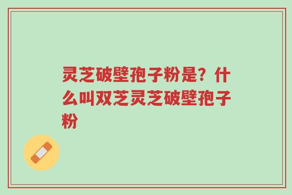 灵芝破壁孢子粉是?什么叫双芝灵芝破壁孢子粉-第1张图片-超越 灵芝破壁孢子粉是?什么叫双芝灵芝破壁孢子粉-第1张图片-超越