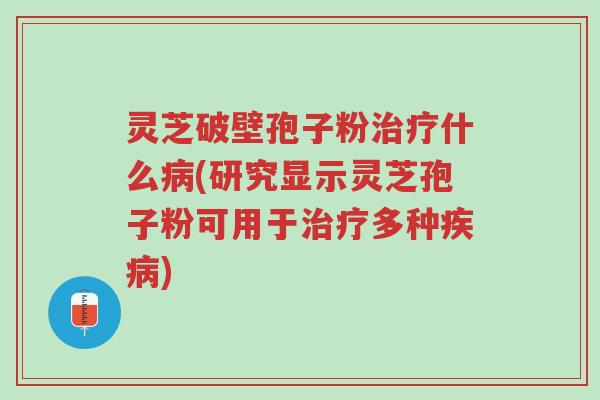灵芝破壁孢子粉治疗什么病(研究显示灵芝孢子粉可用于治疗多种疾病)-第1张图片-超越