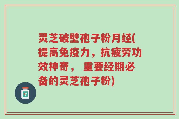 灵芝破壁孢子粉月经(提高免疫力,抗疲劳功效神奇, 重要经期必备的灵芝孢子粉)-第1张图片-超越 灵芝破壁孢子粉月经(提高免疫力,抗疲劳功效神奇, 重要经期必备的灵芝孢子粉)-第1张图片-超越