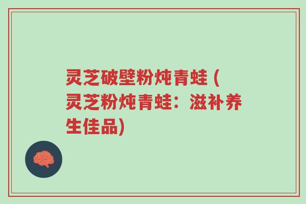 灵芝破壁粉炖青蛙 (灵芝粉炖青蛙:滋补养生佳品)-第1张图片-超越 灵芝破壁粉炖青蛙 (灵芝粉炖青蛙:滋补养生佳品)-第1张图片-超越