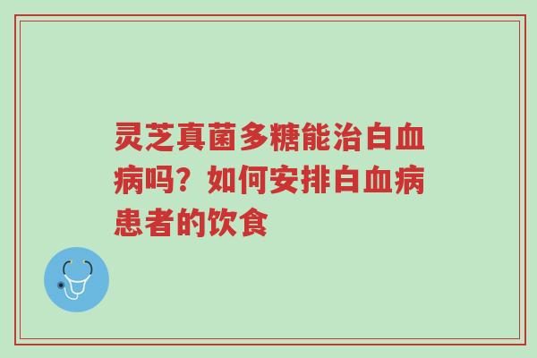 灵芝真菌多糖能治白血病吗?如何安排白血病患者的饮食-第1张图片-超越 灵芝真菌多糖能治白血病吗?如何安排白血病患者的饮食-第1张图片-超越