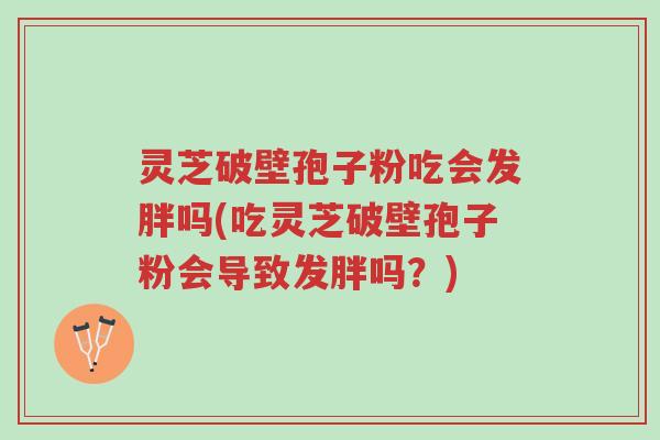 灵芝破壁孢子粉吃会发胖吗(吃灵芝破壁孢子粉会导致发胖吗?)-第1张图片-超越 灵芝破壁孢子粉吃会发胖吗(吃灵芝破壁孢子粉会导致发胖吗?)-第1张图片-超越