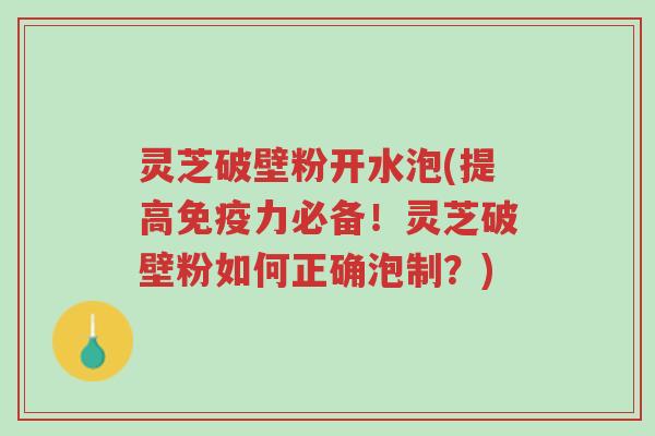 灵芝破壁粉开水泡(提高免疫力必备!灵芝破壁粉如何正确泡制?)-第1张图片-超越 灵芝破壁粉开水泡(提高免疫力必备!灵芝破壁粉如何正确泡制?)-第1张图片-超越